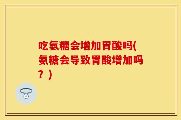 吃氨糖会增加胃酸吗(氨糖会导致胃酸增加吗？)