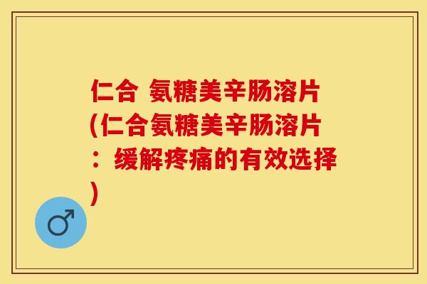 仁合 氨糖美辛肠溶片(仁合氨糖美辛肠溶片：缓解疼痛的有效选择)