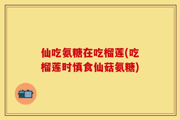 仙吃氨糖在吃榴莲(吃榴莲时慎食仙菇氨糖)
