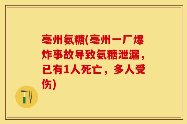 亳州氨糖(亳州一厂爆炸事故导致氨糖泄漏，已有1人死亡，多人受伤)
