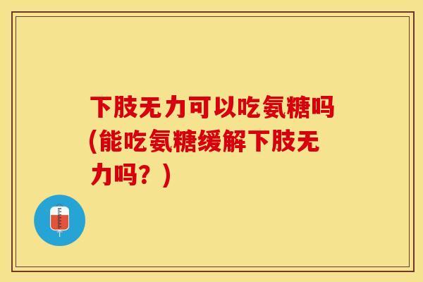下肢无力可以吃氨糖吗(能吃氨糖缓解下肢无力吗？)