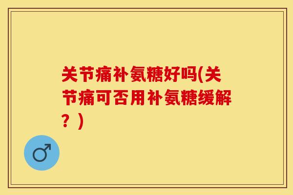 关节痛补氨糖好吗(关节痛可否用补氨糖缓解？)