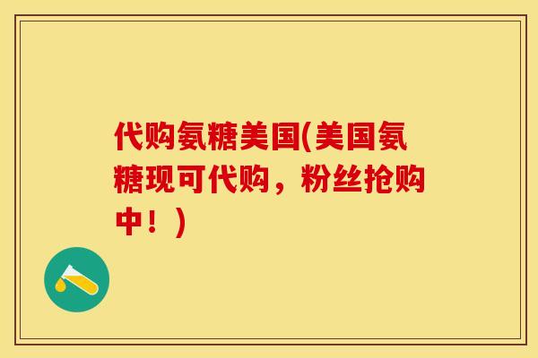 代购氨糖美国(美国氨糖现可代购，粉丝抢购中！)