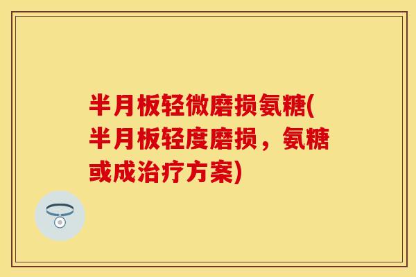 半月板轻微磨损氨糖(半月板轻度磨损，氨糖或成治疗方案)
