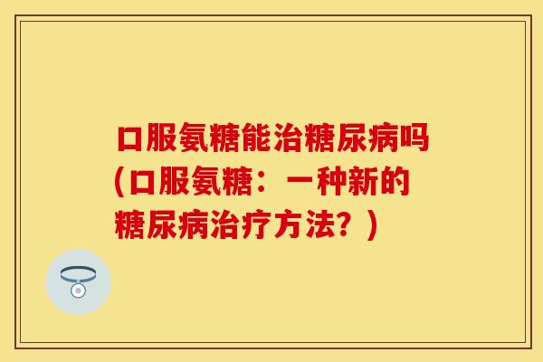 口服氨糖能治糖尿病吗(口服氨糖：一种新的糖尿病治疗方法？)
