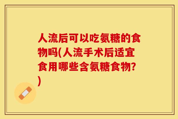 人流后可以吃氨糖的食物吗(人流手术后适宜食用哪些含氨糖食物？)
