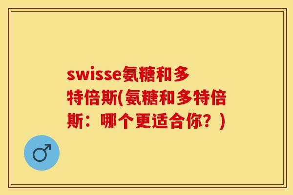 swisse氨糖和多特倍斯(氨糖和多特倍斯：哪个更适合你？)