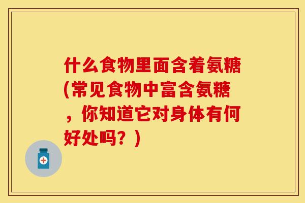 什么食物里面含着氨糖(常见食物中富含氨糖，你知道它对身体有何好处吗？)