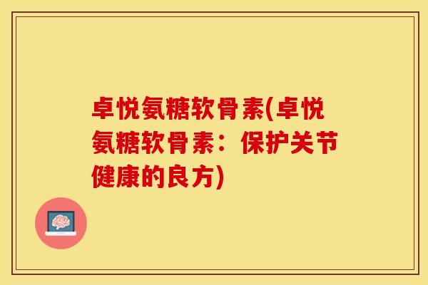 卓悦氨糖软骨素(卓悦氨糖软骨素：保护关节健康的良方)