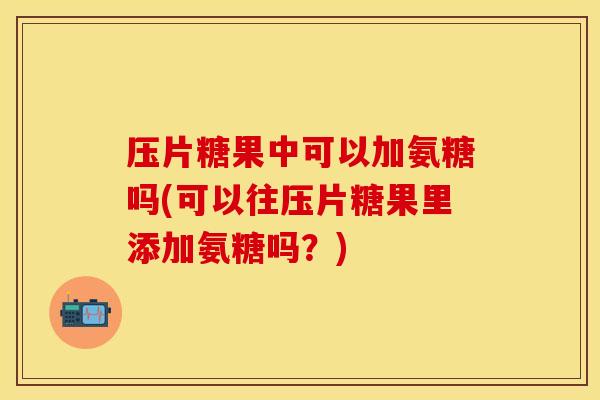 压片糖果中可以加氨糖吗(可以往压片糖果里添加氨糖吗？)