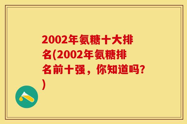 2002年氨糖十大排名(2002年氨糖排名前十强，你知道吗？)
