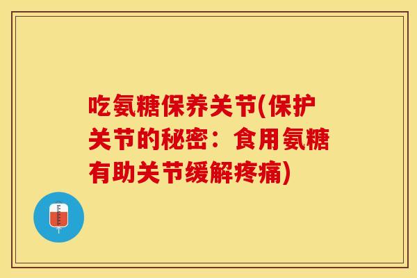 吃氨糖保养关节(保护关节的秘密：食用氨糖有助关节缓解疼痛)
