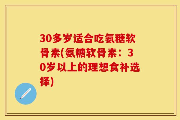 30多岁适合吃氨糖软骨素(氨糖软骨素：30岁以上的理想食补选择)