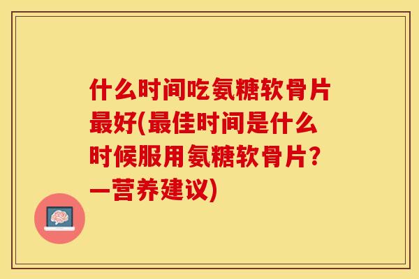 什么时间吃氨糖软骨片最好(最佳时间是什么时候服用氨糖软骨片？—营养建议)