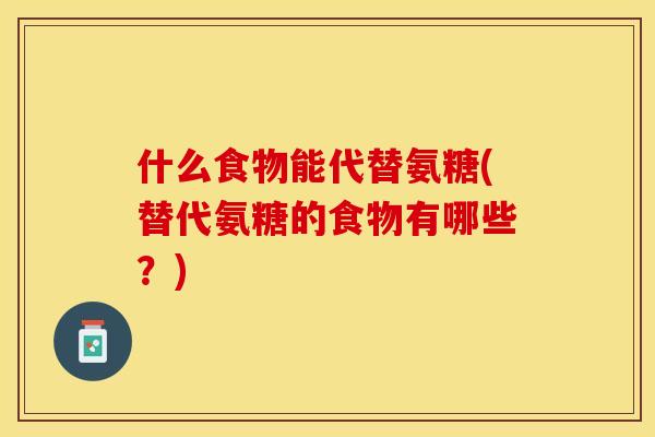 什么食物能代替氨糖(替代氨糖的食物有哪些？)