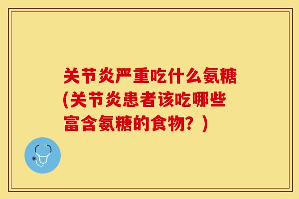 关节炎严重吃什么氨糖(关节炎患者该吃哪些富含氨糖的食物？)