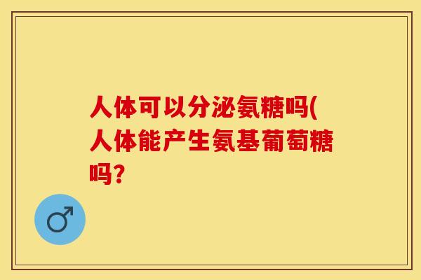 人体可以分泌氨糖吗(人体能产生氨基葡萄糖吗？