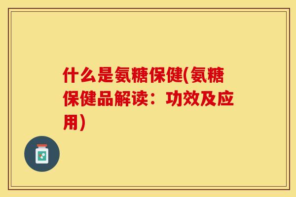 什么是氨糖保健(氨糖保健品解读：功效及应用)