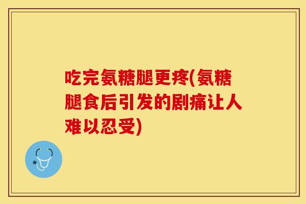 吃完氨糖腿更疼(氨糖腿食后引发的剧痛让人难以忍受)