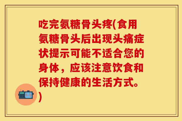 吃完氨糖骨头疼(食用氨糖骨头后出现头痛症状提示可能不适合您的身体，应该注意饮食和保持健康的生活方式。)