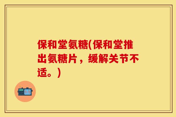 保和堂氨糖(保和堂推出氨糖片，缓解关节不适。)