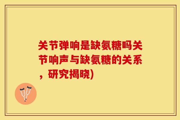 关节弹响是缺氨糖吗关节响声与缺氨糖的关系，研究揭晓)