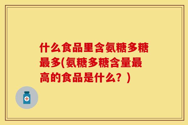 什么食品里含氨糖多糖最多(氨糖多糖含量最高的食品是什么？)