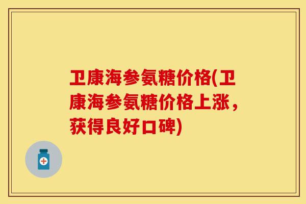 卫康海参氨糖价格(卫康海参氨糖价格上涨，获得良好口碑)