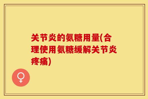 关节炎的氨糖用量(合理使用氨糖缓解关节炎疼痛)