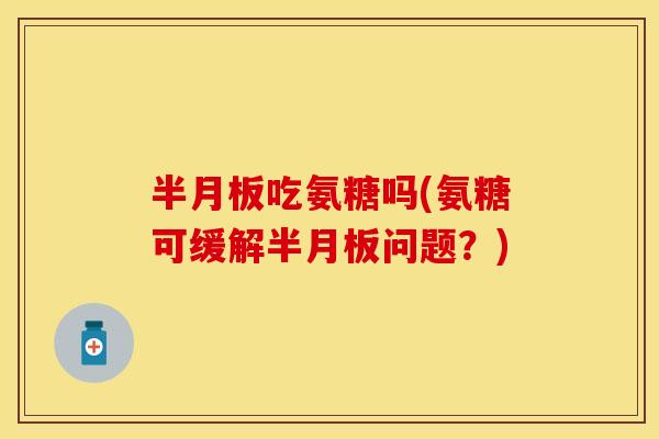 半月板吃氨糖吗(氨糖可缓解半月板问题？)