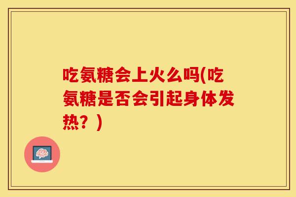 吃氨糖会上火么吗(吃氨糖是否会引起身体发热？)