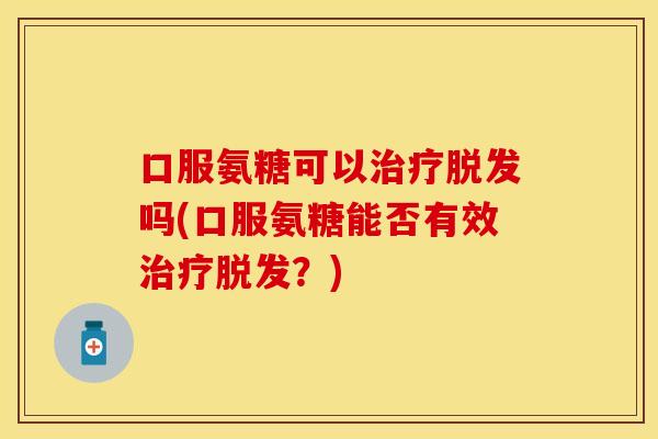 口服氨糖可以治疗脱发吗(口服氨糖能否有效治疗脱发？)