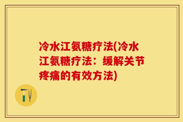 冷水江氨糖疗法(冷水江氨糖疗法：缓解关节疼痛的有效方法)