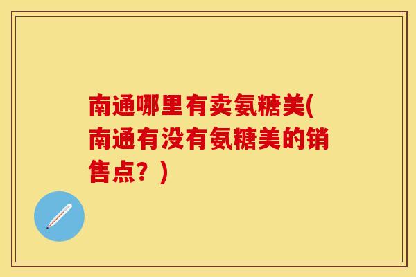 南通哪里有卖氨糖美(南通有没有氨糖美的销售点？)