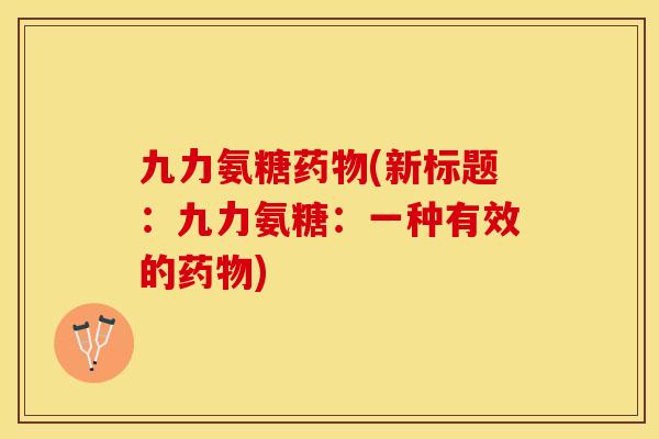 九力氨糖药物(新标题：九力氨糖：一种有效的药物)