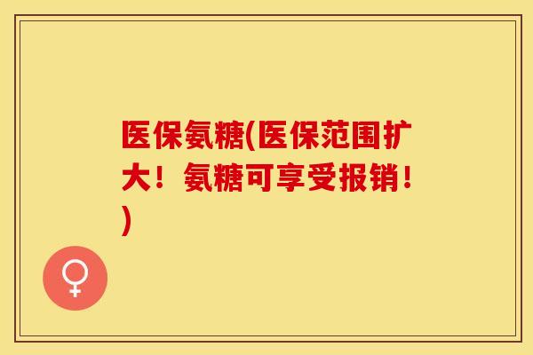 医保氨糖(医保范围扩大！氨糖可享受报销！)
