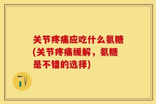 关节疼痛应吃什么氨糖(关节疼痛缓解，氨糖是不错的选择)