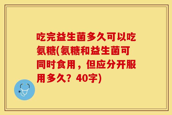 吃完益生菌多久可以吃氨糖(氨糖和益生菌可同时食用，但应分开服用多久？40字)