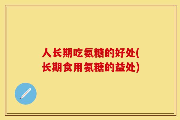人长期吃氨糖的好处(长期食用氨糖的益处)
