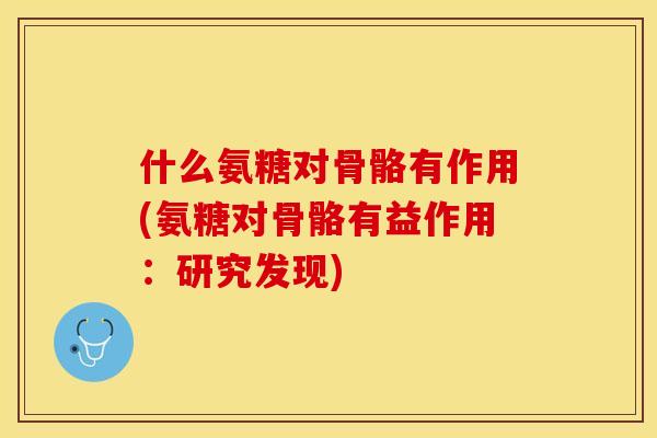 什么氨糖对骨骼有作用(氨糖对骨骼有益作用：研究发现)
