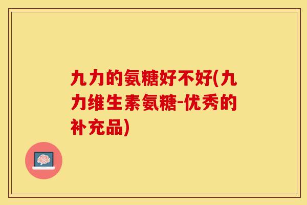 九力的氨糖好不好(九力维生素氨糖-优秀的补充品)