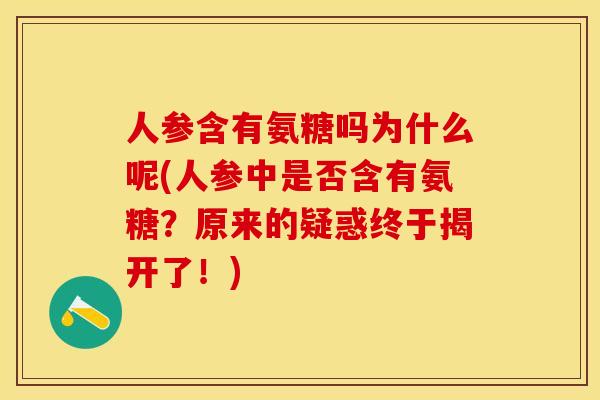 人参含有氨糖吗为什么呢(人参中是否含有氨糖？原来的疑惑终于揭开了！)