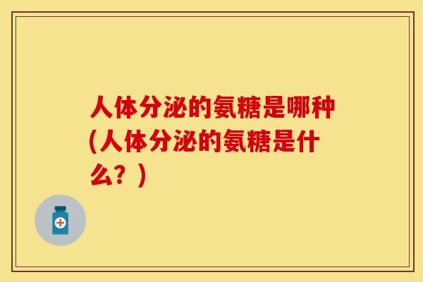人体分泌的氨糖是哪种(人体分泌的氨糖是什么？)