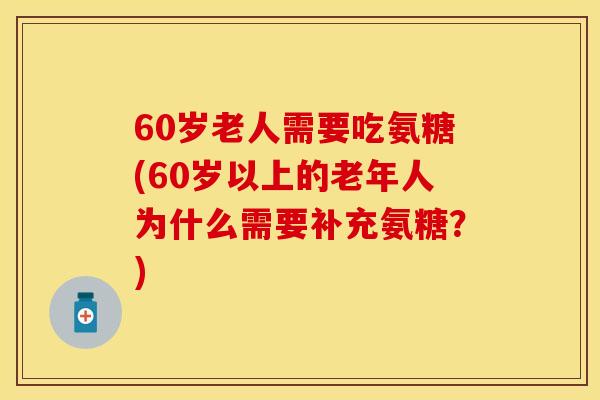 60岁老人需要吃氨糖(60岁以上的老年人为什么需要补充氨糖？)