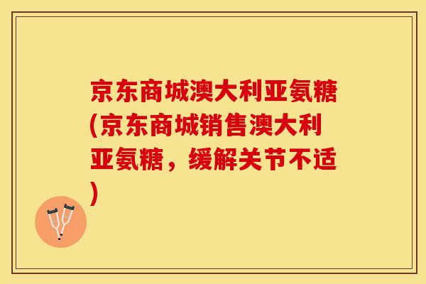 京东商城澳大利亚氨糖(京东商城销售澳大利亚氨糖，缓解关节不适)
