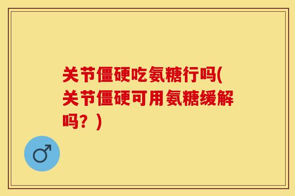 关节僵硬吃氨糖行吗(关节僵硬可用氨糖缓解吗？)