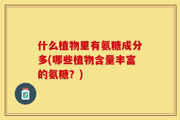什么植物里有氨糖成分多(哪些植物含量丰富的氨糖？)
