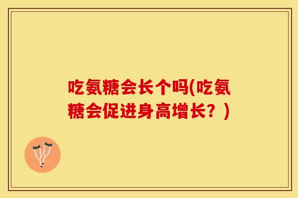 吃氨糖会长个吗(吃氨糖会促进身高增长？)