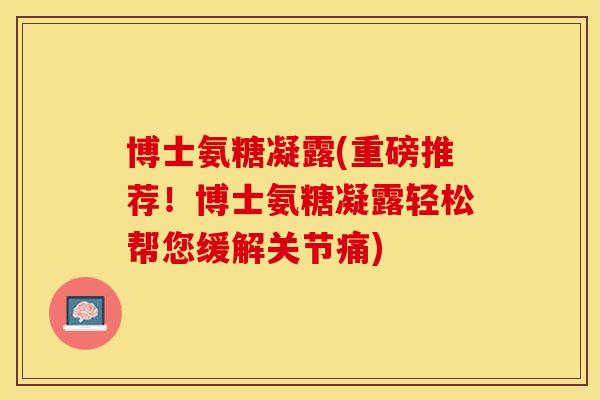 博士氨糖凝露(重磅推荐！博士氨糖凝露轻松帮您缓解关节痛)