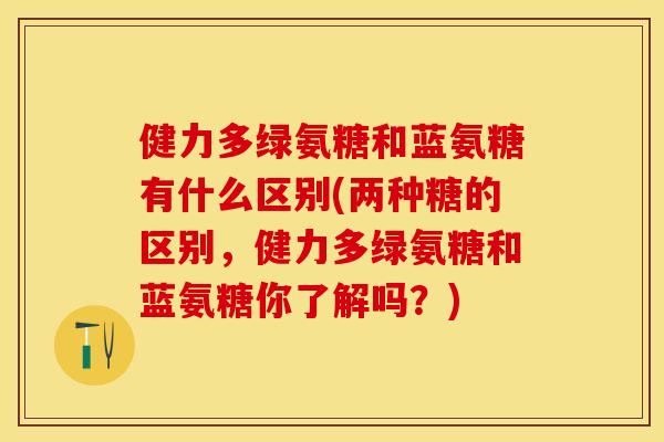 健力多绿氨糖和蓝氨糖有什么区别(两种糖的区别，健力多绿氨糖和蓝氨糖你了解吗？)